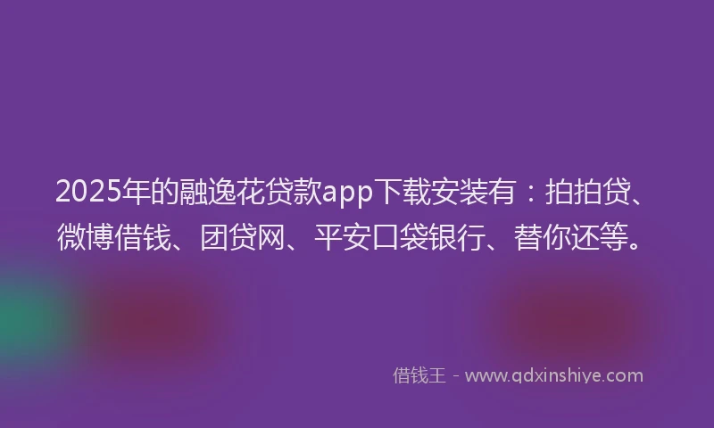 2025年的融逸花贷款app下载安装有：拍拍贷、微博借钱、团贷网、平安口袋银行、替你还等。
