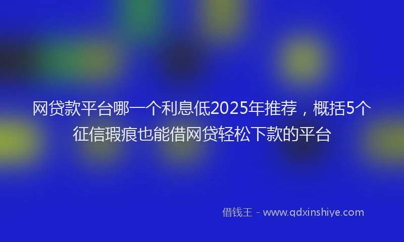 网贷款平台哪一个利息低2025年推荐，概括5个征信瑕疵也能借网贷轻松下款的平台