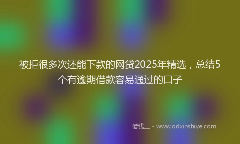 被拒很多次还能下款的网贷2025年精选，总结5个有逾期借款容易通过的口子