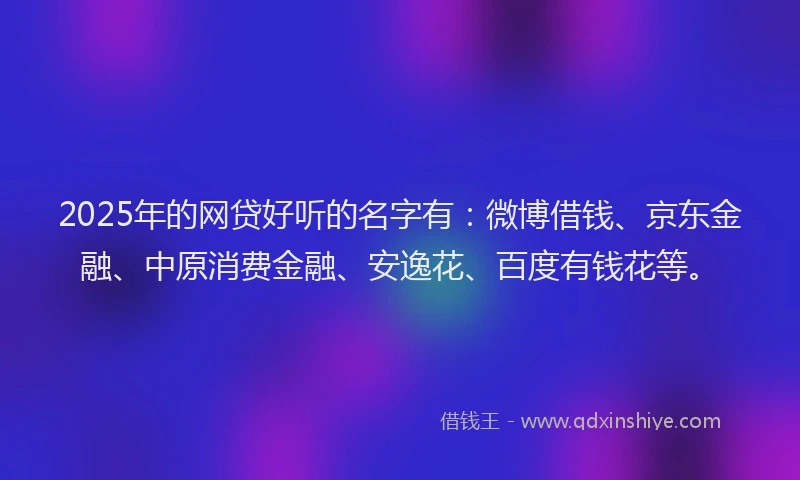 2025年的网贷好听的名字有：微博借钱、京东金融、中原消费金融、安逸花、百度有钱花等。