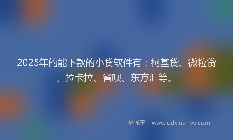 2025年的能下款的小贷软件有：柯基贷、微粒贷、拉卡拉、省呗、东方汇等。