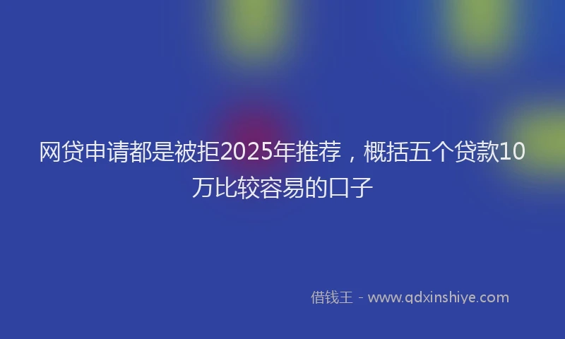 网贷申请都是被拒2025年推荐，概括五个贷款10万比较容易的口子