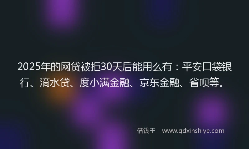 2025年的网贷被拒30天后能用么有：平安口袋银行、滴水贷、度小满金融、京东金融、省呗等。