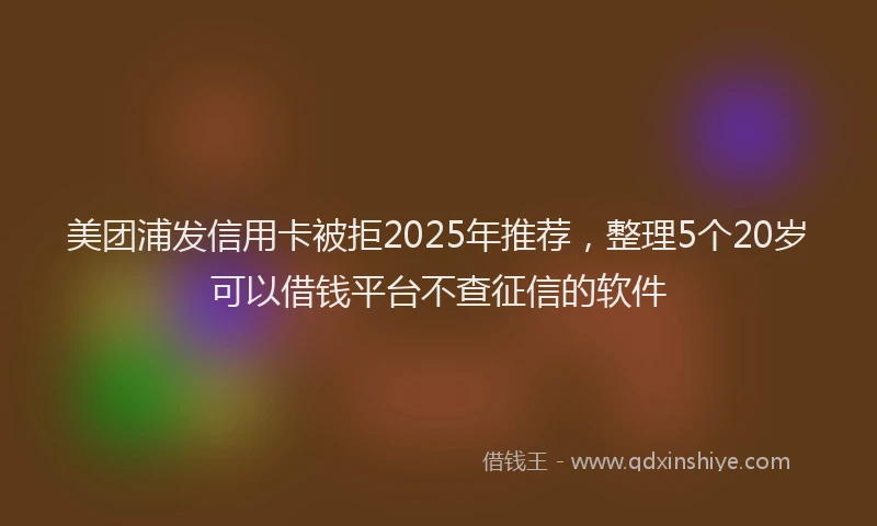 美团浦发信用卡被拒2025年推荐，整理5个20岁可以借钱平台不查征信的软件