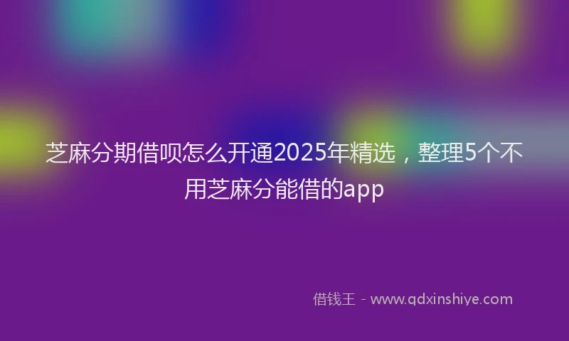 芝麻分期借呗怎么开通2025年精选，整理5个不用芝麻分能借的app