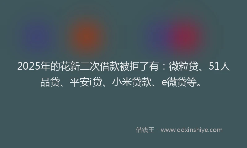 2025年的花新二次借款被拒了有：微粒贷、51人品贷、平安i贷、小米贷款、e微贷等。