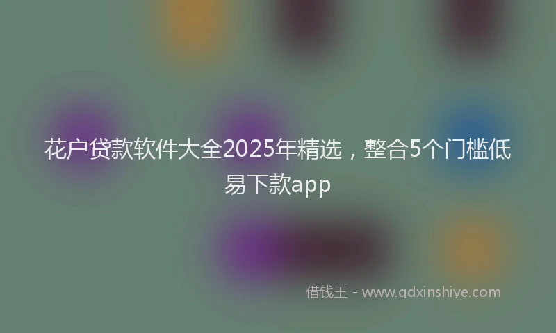 花户贷款软件大全2025年精选，整合5个门槛低易下款app