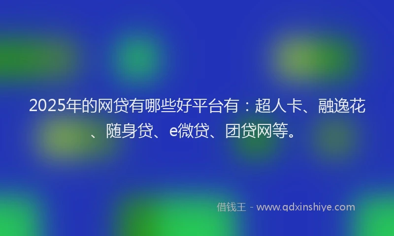 2025年的网贷有哪些好平台有：超人卡、融逸花、随身贷、e微贷、团贷网等。
