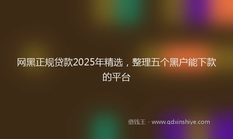 网黑正规贷款2025年精选，整理五个黑户能下款的平台