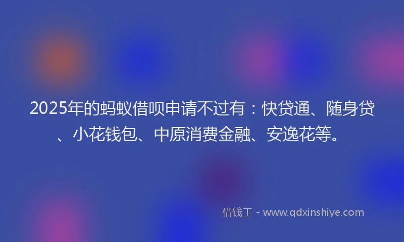 2025年的蚂蚁借呗申请不过有：快贷通、随身贷、小花钱包、中原消费金融、安逸花等。