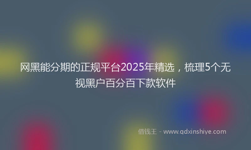 网黑能分期的正规平台2025年精选，梳理5个无视黑户百分百下款软件