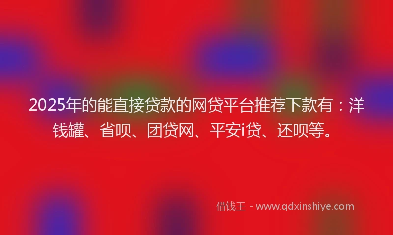 2025年的能直接贷款的网贷平台推荐下款有：洋钱罐、省呗、团贷网、平安i贷、还呗等。