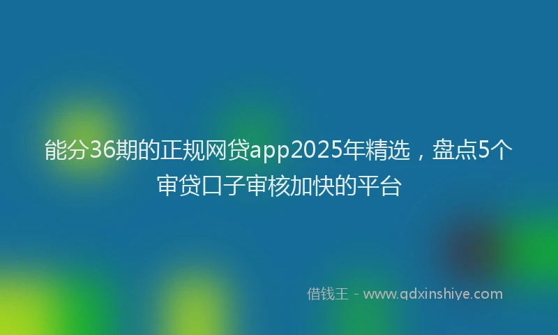 能分36期的正规网贷app2025年精选，盘点5个审贷口子审核加快的平台