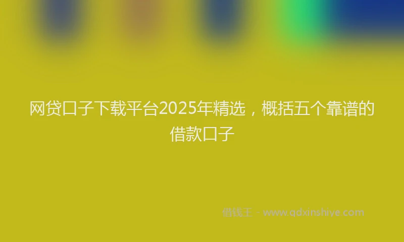 网贷口子下载平台2025年精选，概括五个靠谱的借款口子