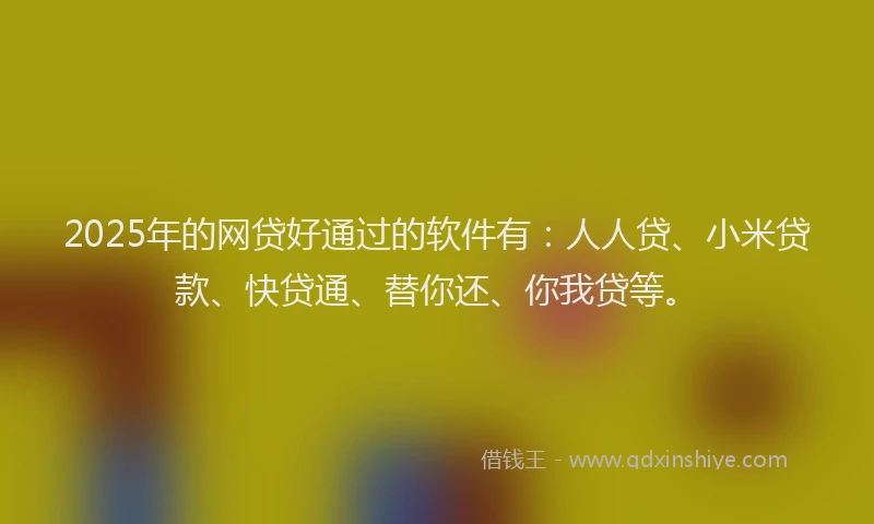 2025年的网贷好通过的软件有：人人贷、小米贷款、快贷通、替你还、你我贷等。