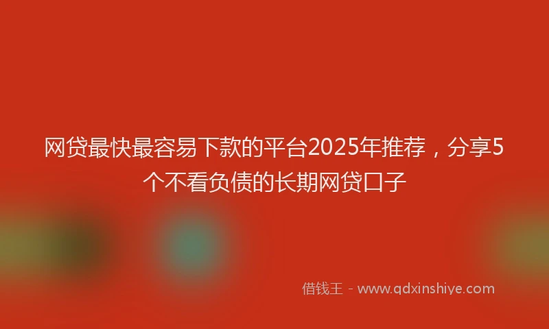 网贷最快最容易下款的平台2025年推荐，分享5个不看负债的长期网贷口子
