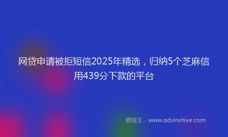 网贷申请被拒短信2025年精选，归纳5个芝麻信用439分下款的平台