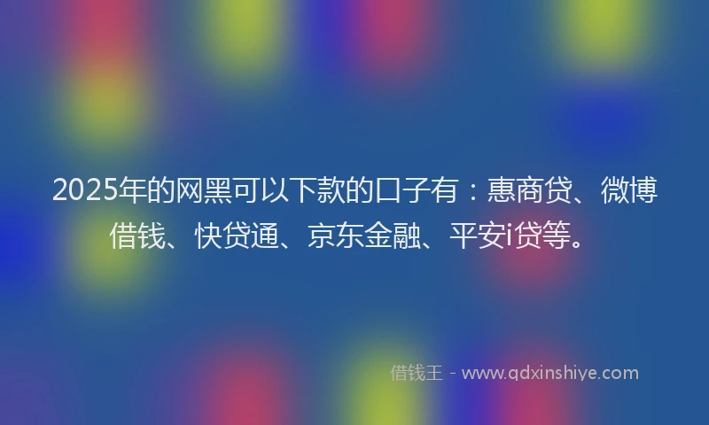 2025年的网黑可以下款的口子有：惠商贷、微博借钱、快贷通、京东金融、平安i贷等。