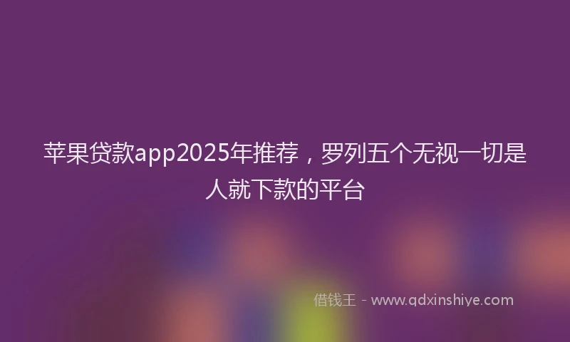 苹果贷款app2025年推荐，罗列五个无视一切是人就下款的平台