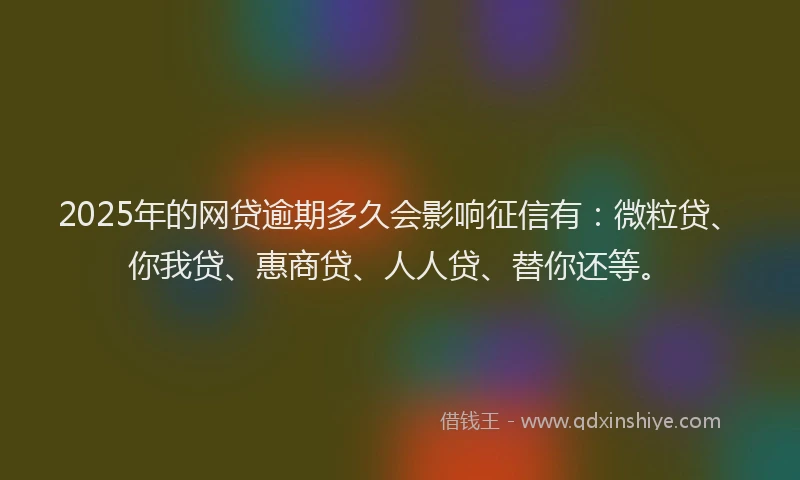 2025年的网贷逾期多久会影响征信有：微粒贷、你我贷、惠商贷、人人贷、替你还等。