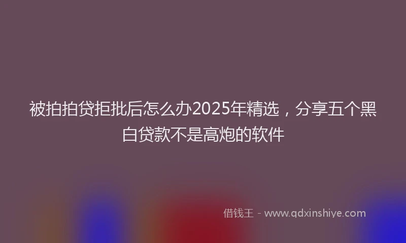 被拍拍贷拒批后怎么办2025年精选，分享五个黑白贷款不是高炮的软件