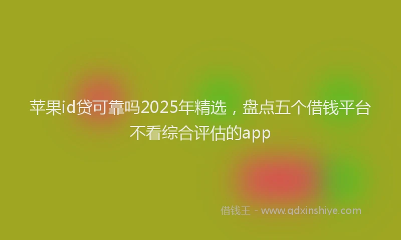 苹果id贷可靠吗2025年精选，盘点五个借钱平台不看综合评估的app