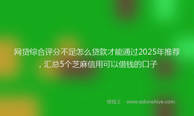 网贷综合评分不足怎么贷款才能通过2025年推荐，汇总5个芝麻信用可以借钱的口子