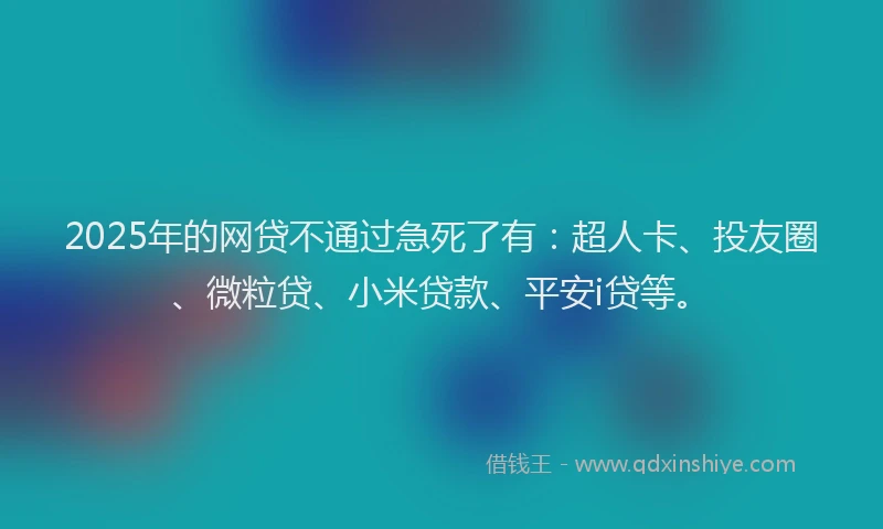 2025年的网贷不通过急死了有：超人卡、投友圈、微粒贷、小米贷款、平安i贷等。