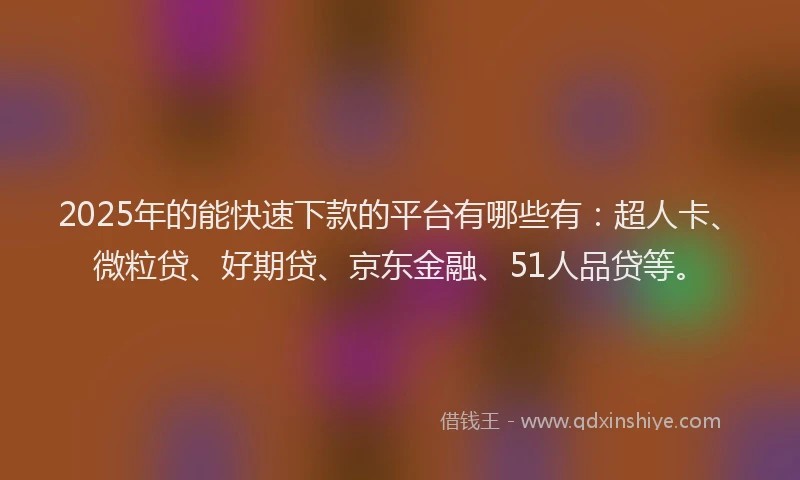 2025年的能快速下款的平台有哪些有：超人卡、微粒贷、好期贷、京东金融、51人品贷等。