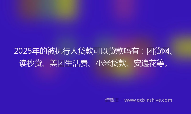 2025年的被执行人贷款可以贷款吗有：团贷网、读秒贷、美团生活费、小米贷款、安逸花等。