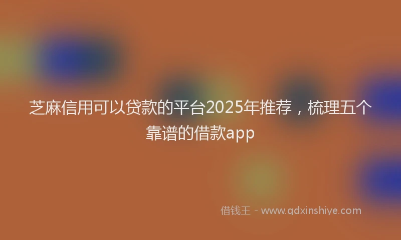 芝麻信用可以贷款的平台2025年推荐，梳理五个靠谱的借款app