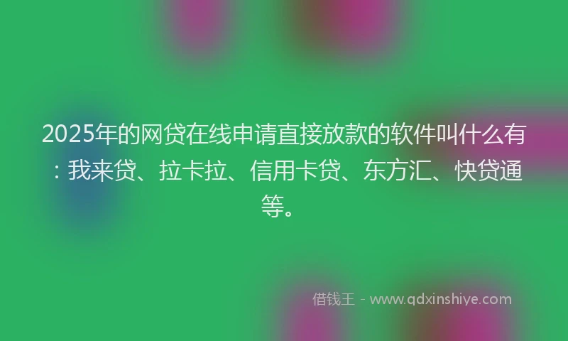 2025年的网贷在线申请直接放款的软件叫什么有：我来贷、拉卡拉、信用卡贷、东方汇、快贷通等。