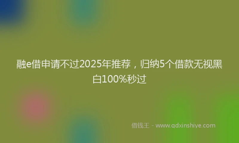融e借申请不过2025年推荐，归纳5个借款无视黑白100%秒过