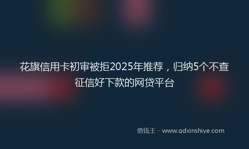 花旗信用卡初审被拒2025年推荐，归纳5个不查征信好下款的网贷平台