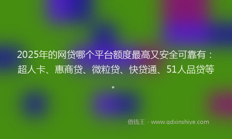 2025年的网贷哪个平台额度最高又安全可靠有：超人卡、惠商贷、微粒贷、快贷通、51人品贷等。