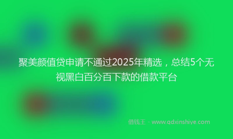 聚美颜值贷申请不通过2025年精选，总结5个无视黑白百分百下款的借款平台