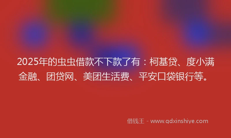 2025年的虫虫借款不下款了有：柯基贷、度小满金融、团贷网、美团生活费、平安口袋银行等。