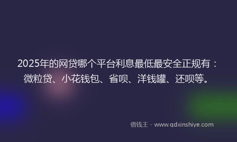 2025年的网贷哪个平台利息最低最安全正规有：微粒贷、小花钱包、省呗、洋钱罐、还呗等。