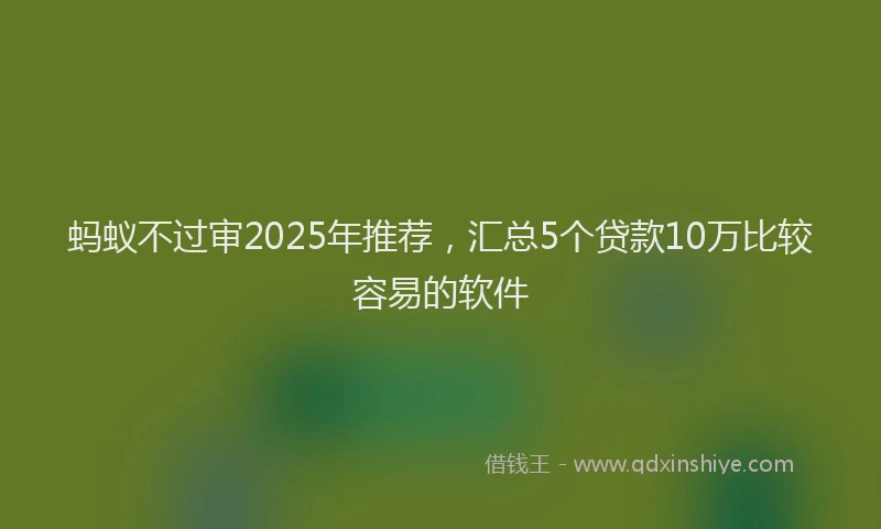 蚂蚁不过审2025年推荐，汇总5个贷款10万比较容易的软件
