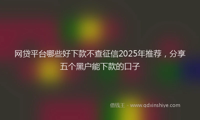 网贷平台哪些好下款不查征信2025年推荐，分享五个黑户能下款的口子