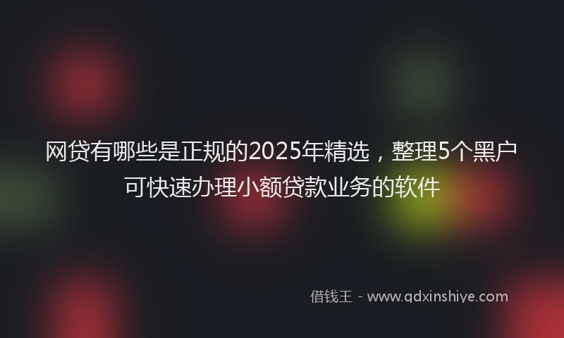 网贷有哪些是正规的2025年精选，整理5个黑户可快速办理小额贷款业务的软件