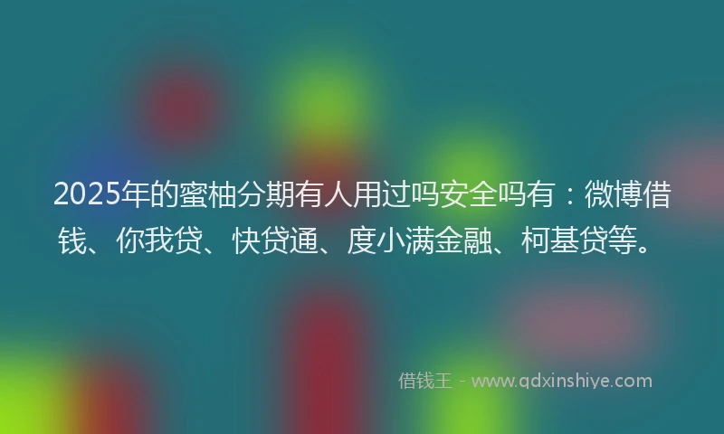 2025年的蜜柚分期有人用过吗安全吗有：微博借钱、你我贷、快贷通、度小满金融、柯基贷等。