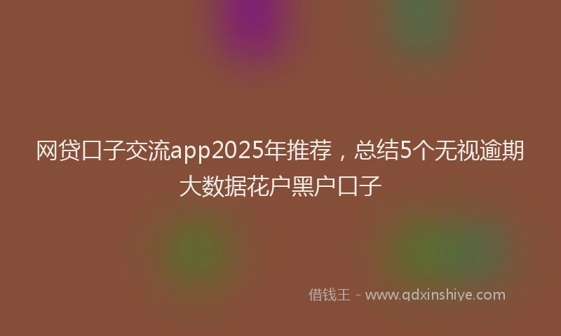 网贷口子交流app2025年推荐，总结5个无视逾期大数据花户黑户口子