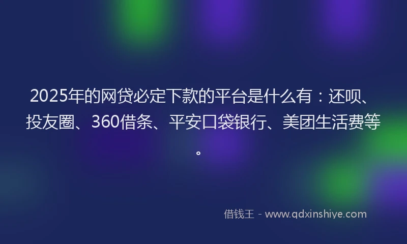 2025年的网贷必定下款的平台是什么有：还呗、投友圈、360借条、平安口袋银行、美团生活费等。