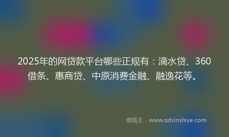 2025年的网贷款平台哪些正规有：滴水贷、360借条、惠商贷、中原消费金融、融逸花等。