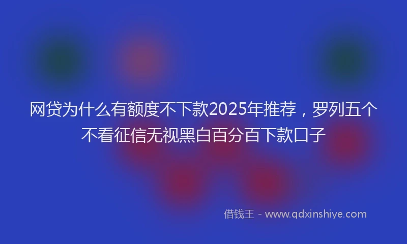 网贷为什么有额度不下款2025年推荐，罗列五个不看征信无视黑白百分百下款口子