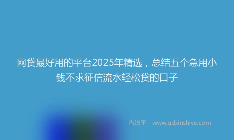 网贷最好用的平台2025年精选，总结五个急用小钱不求征信流水轻松贷的口子