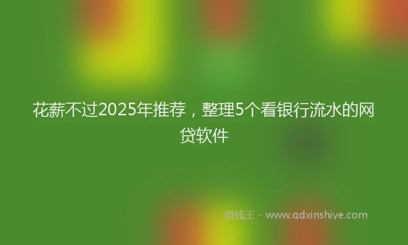 花薪不过2025年推荐，整理5个看银行流水的网贷软件