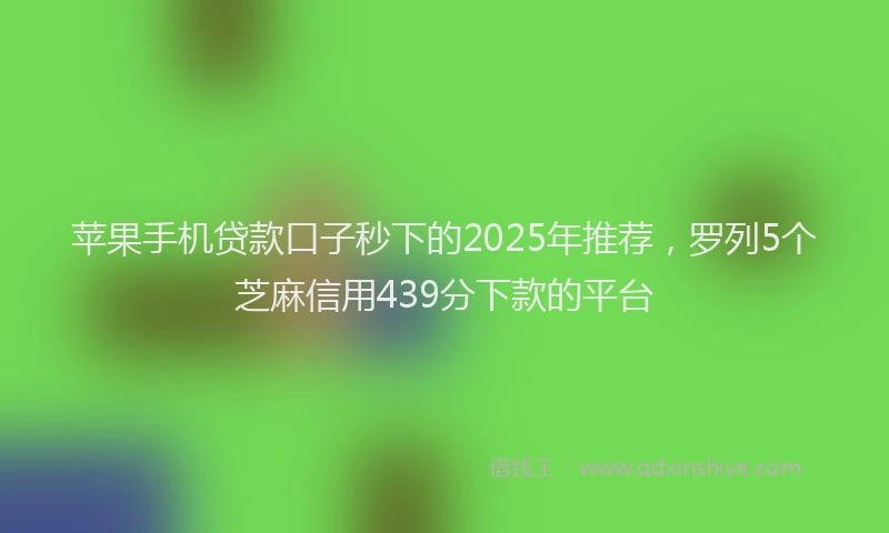苹果手机贷款口子秒下的2025年推荐，罗列5个芝麻信用439分下款的平台