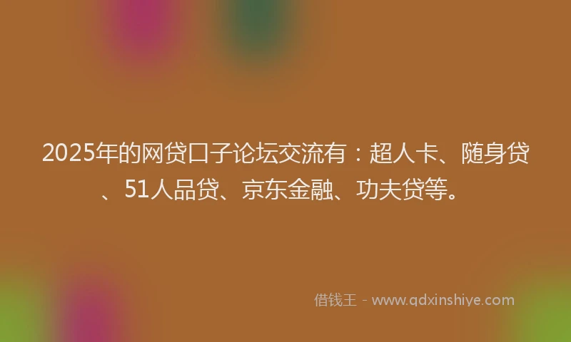 2025年的网贷口子论坛交流有：超人卡、随身贷、51人品贷、京东金融、功夫贷等。